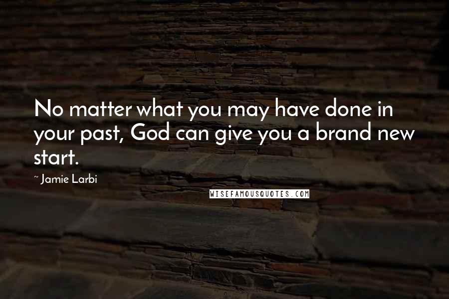 Jamie Larbi Quotes: No matter what you may have done in your past, God can give you a brand new start.