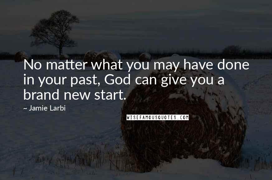 Jamie Larbi Quotes: No matter what you may have done in your past, God can give you a brand new start.