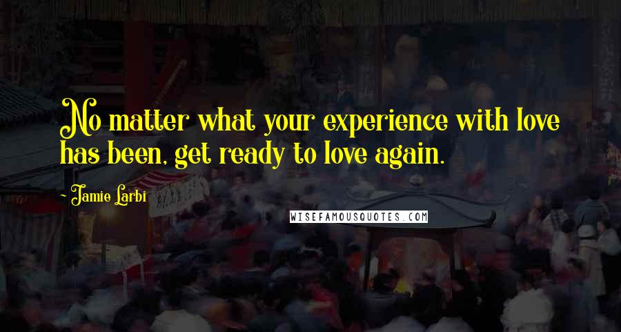 Jamie Larbi Quotes: No matter what your experience with love has been, get ready to love again.