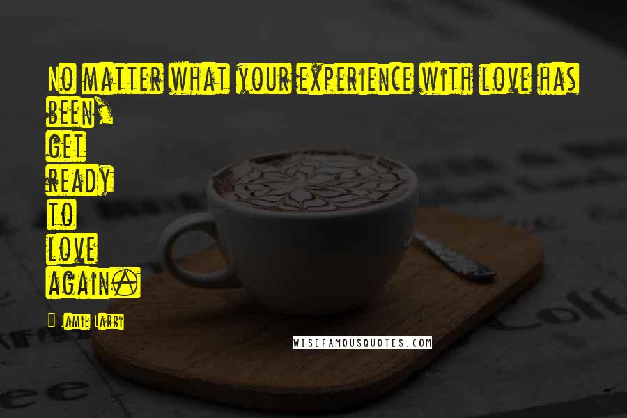 Jamie Larbi Quotes: No matter what your experience with love has been, get ready to love again.