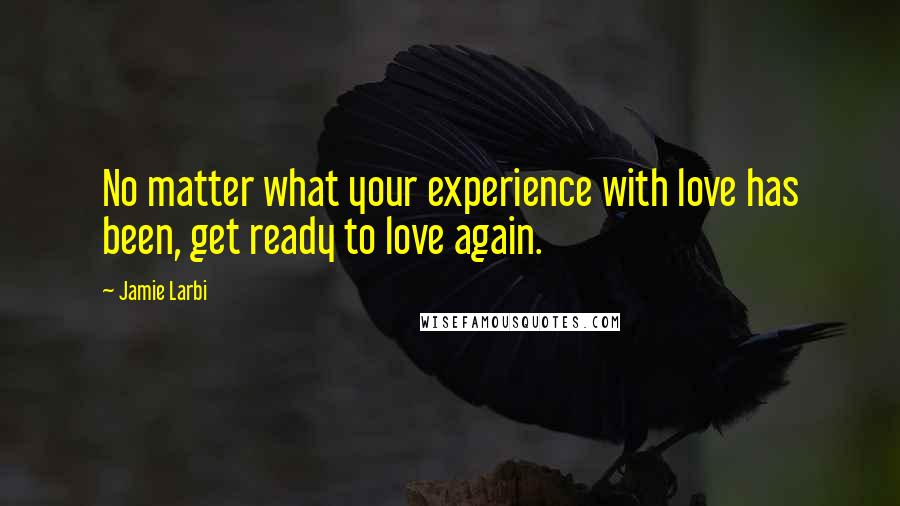 Jamie Larbi Quotes: No matter what your experience with love has been, get ready to love again.