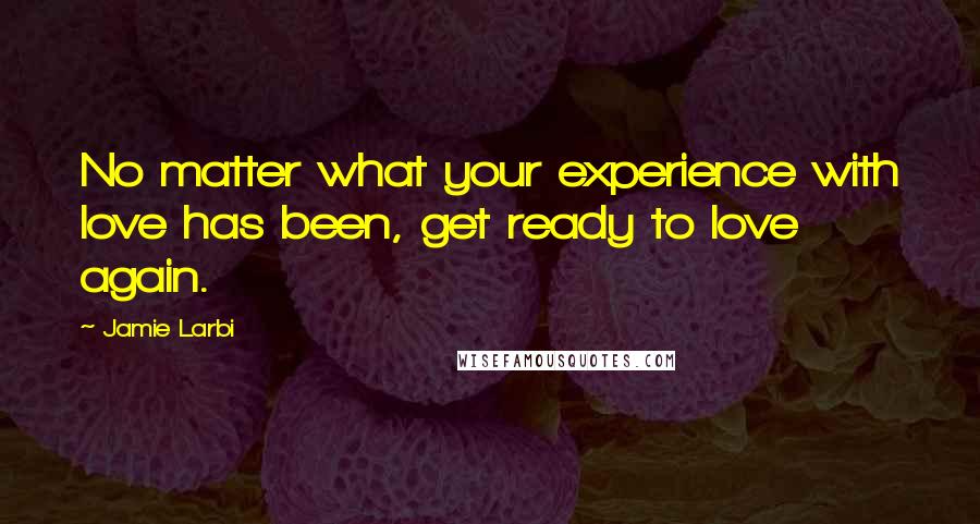 Jamie Larbi Quotes: No matter what your experience with love has been, get ready to love again.