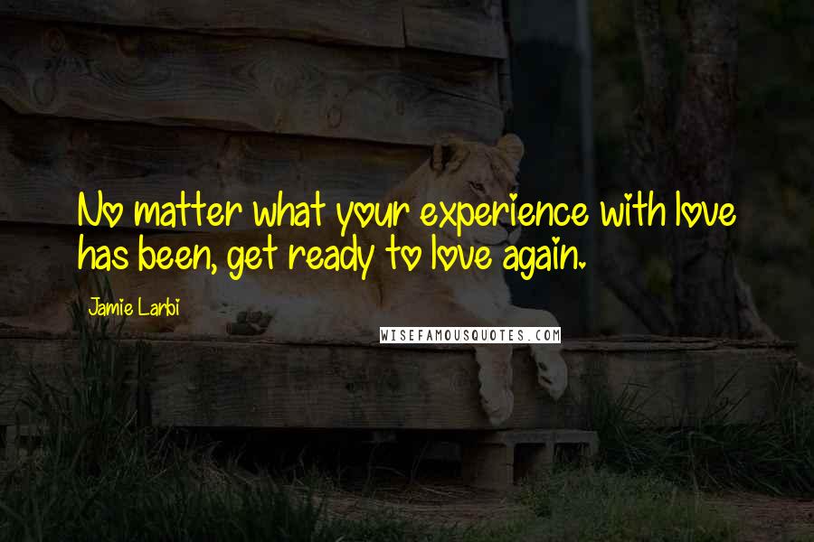 Jamie Larbi Quotes: No matter what your experience with love has been, get ready to love again.