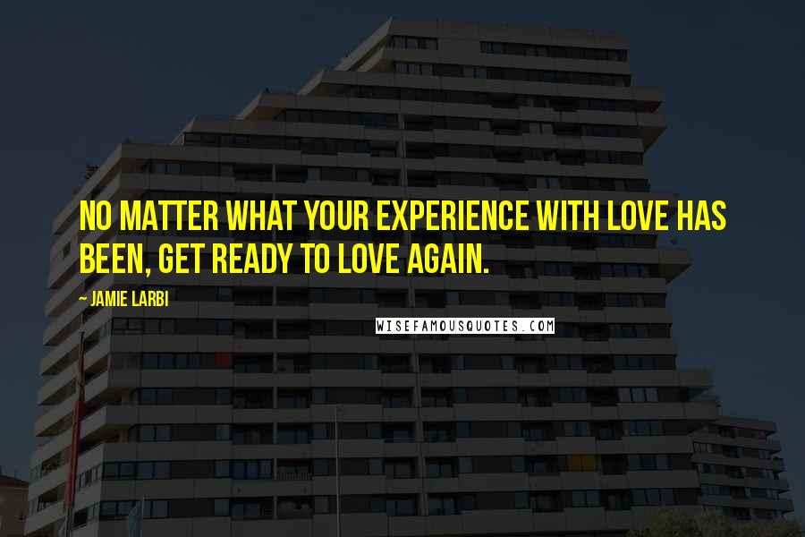 Jamie Larbi Quotes: No matter what your experience with love has been, get ready to love again.