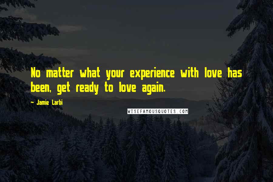 Jamie Larbi Quotes: No matter what your experience with love has been, get ready to love again.