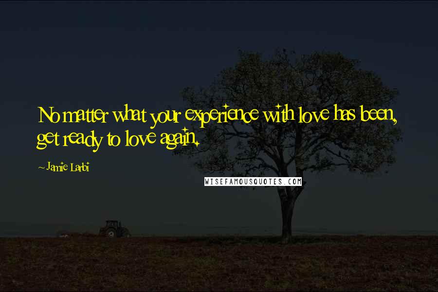 Jamie Larbi Quotes: No matter what your experience with love has been, get ready to love again.