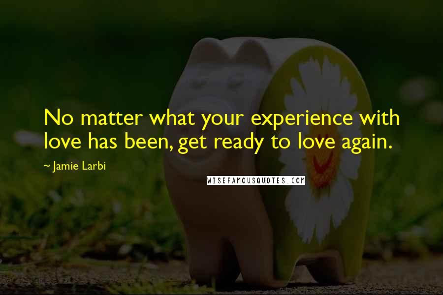 Jamie Larbi Quotes: No matter what your experience with love has been, get ready to love again.