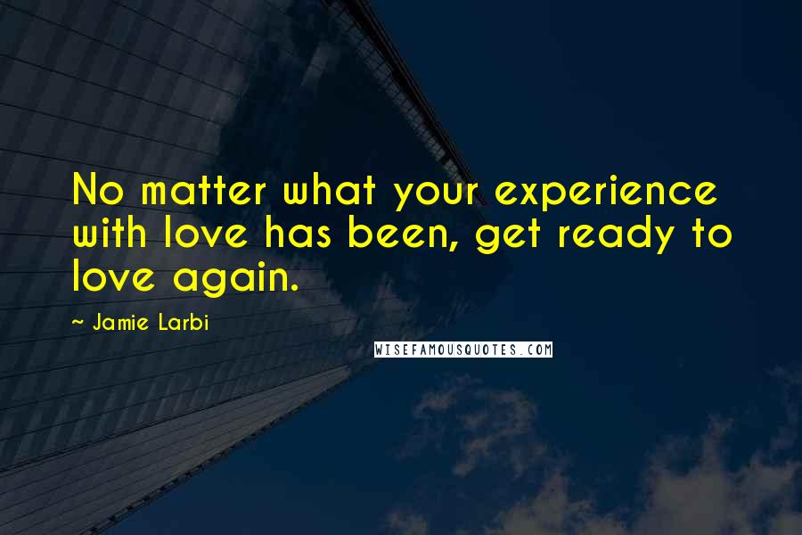 Jamie Larbi Quotes: No matter what your experience with love has been, get ready to love again.