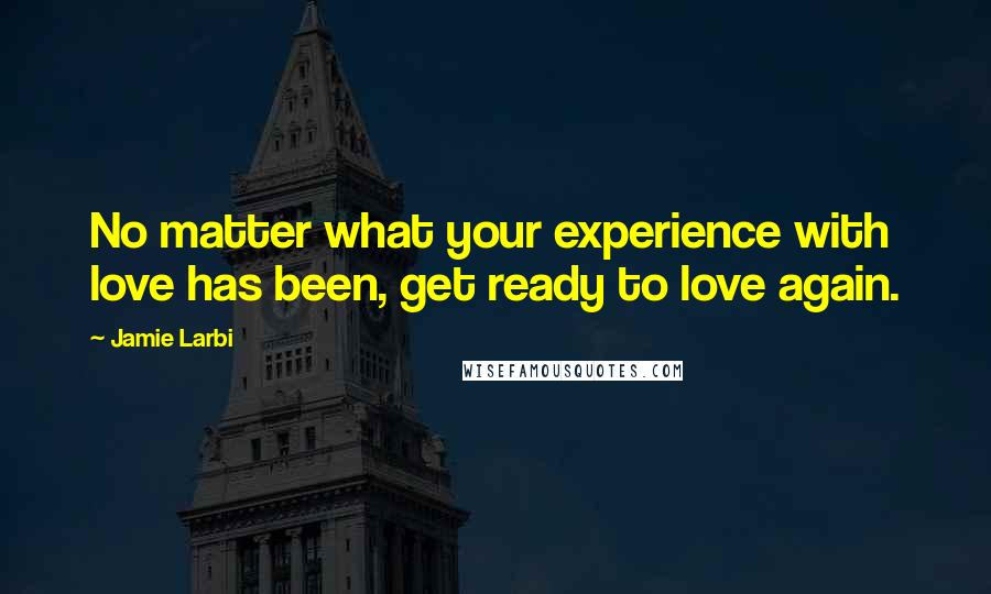 Jamie Larbi Quotes: No matter what your experience with love has been, get ready to love again.