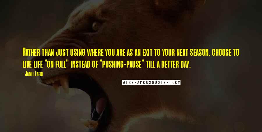 Jamie Larbi Quotes: Rather than just using where you are as an exit to your next season, choose to live life "on full" instead of "pushing-pause" till a better day.