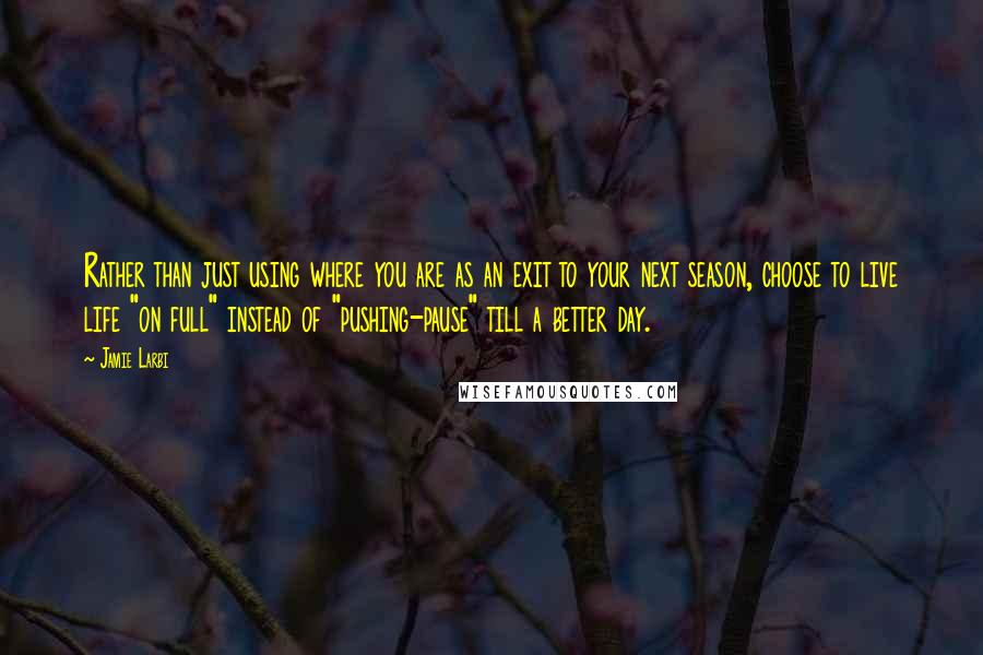 Jamie Larbi Quotes: Rather than just using where you are as an exit to your next season, choose to live life "on full" instead of "pushing-pause" till a better day.