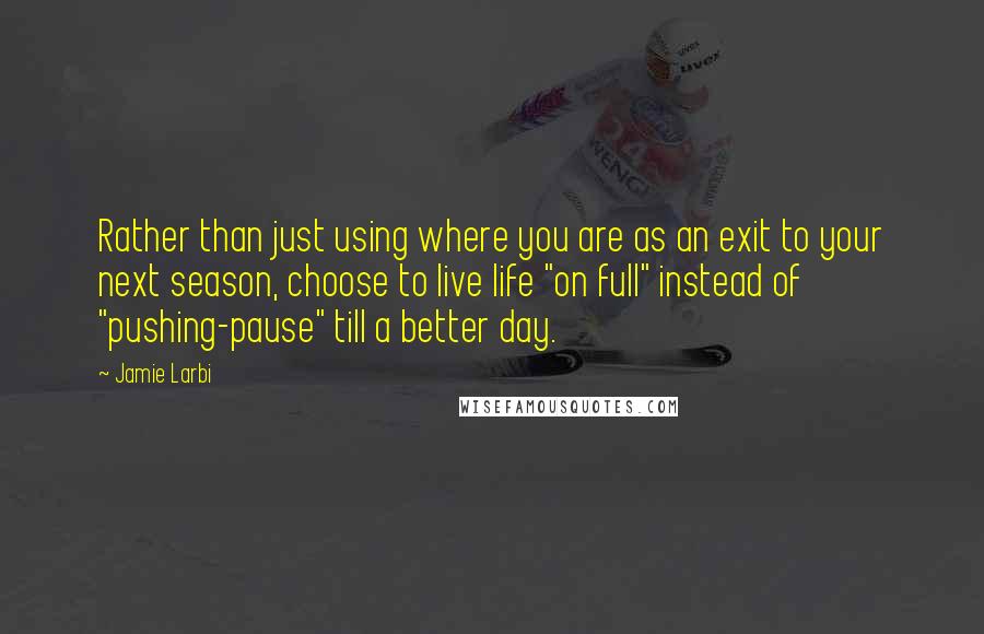 Jamie Larbi Quotes: Rather than just using where you are as an exit to your next season, choose to live life "on full" instead of "pushing-pause" till a better day.