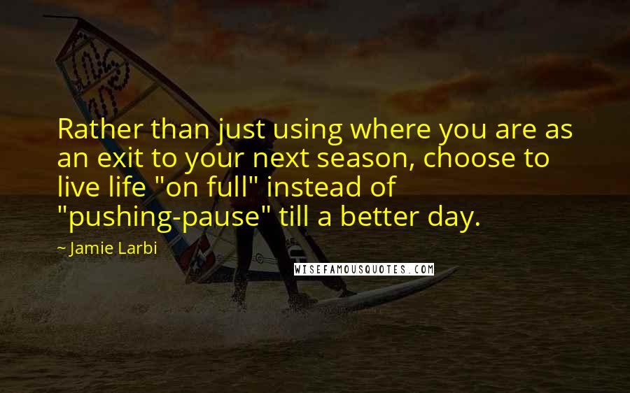 Jamie Larbi Quotes: Rather than just using where you are as an exit to your next season, choose to live life "on full" instead of "pushing-pause" till a better day.