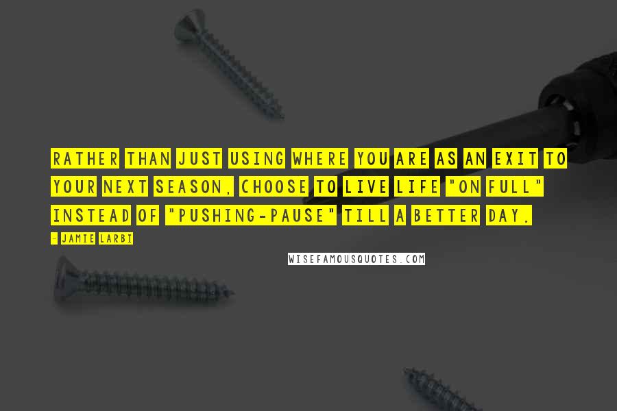 Jamie Larbi Quotes: Rather than just using where you are as an exit to your next season, choose to live life "on full" instead of "pushing-pause" till a better day.