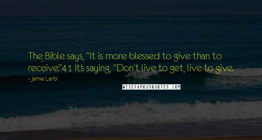 Jamie Larbi Quotes: The Bible says, "It is more blessed to give than to receive."41 It's saying, "Don't live to get, live to give.