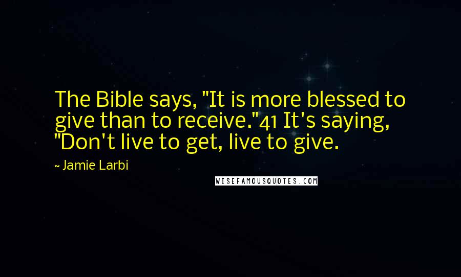 Jamie Larbi Quotes: The Bible says, "It is more blessed to give than to receive."41 It's saying, "Don't live to get, live to give.
