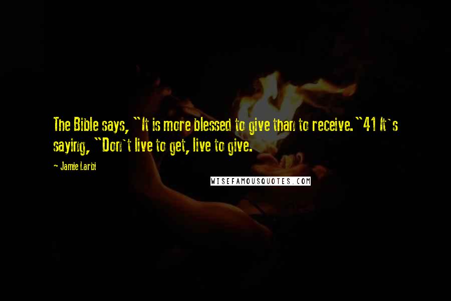 Jamie Larbi Quotes: The Bible says, "It is more blessed to give than to receive."41 It's saying, "Don't live to get, live to give.