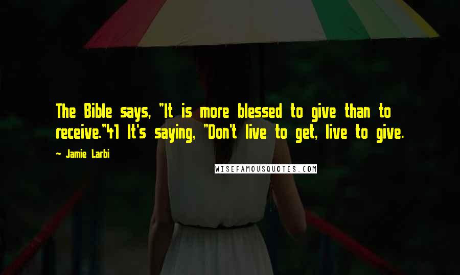 Jamie Larbi Quotes: The Bible says, "It is more blessed to give than to receive."41 It's saying, "Don't live to get, live to give.