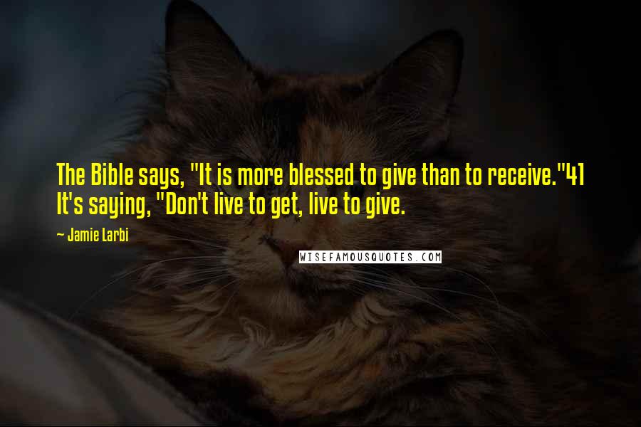 Jamie Larbi Quotes: The Bible says, "It is more blessed to give than to receive."41 It's saying, "Don't live to get, live to give.