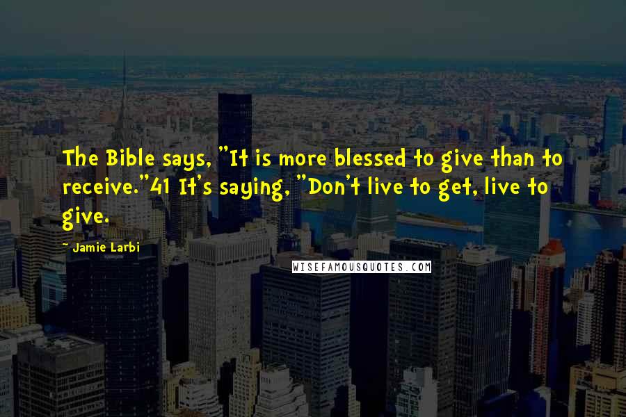 Jamie Larbi Quotes: The Bible says, "It is more blessed to give than to receive."41 It's saying, "Don't live to get, live to give.