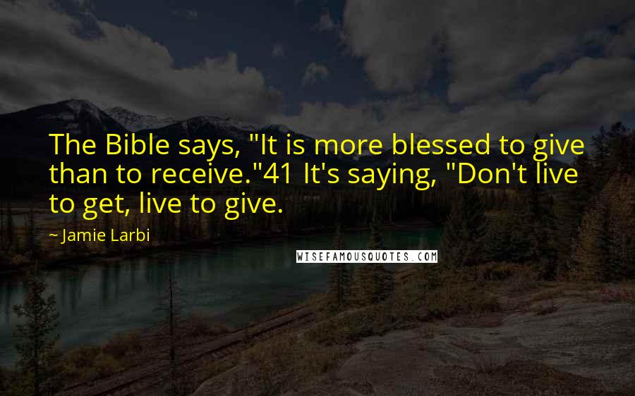 Jamie Larbi Quotes: The Bible says, "It is more blessed to give than to receive."41 It's saying, "Don't live to get, live to give.