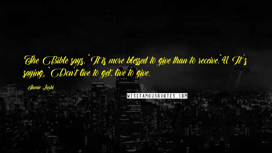 Jamie Larbi Quotes: The Bible says, "It is more blessed to give than to receive."41 It's saying, "Don't live to get, live to give.