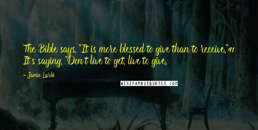 Jamie Larbi Quotes: The Bible says, "It is more blessed to give than to receive."41 It's saying, "Don't live to get, live to give.