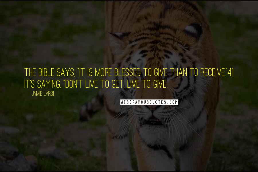 Jamie Larbi Quotes: The Bible says, "It is more blessed to give than to receive."41 It's saying, "Don't live to get, live to give.