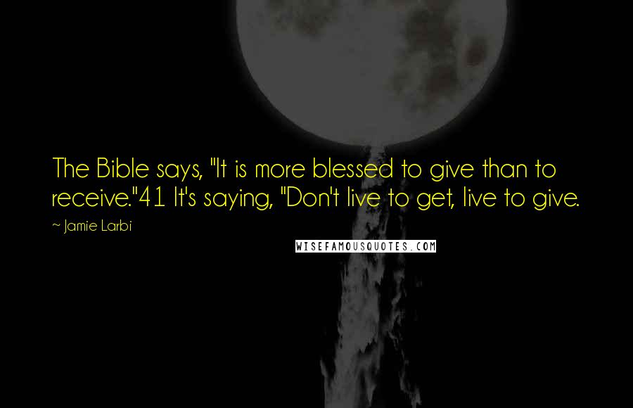 Jamie Larbi Quotes: The Bible says, "It is more blessed to give than to receive."41 It's saying, "Don't live to get, live to give.