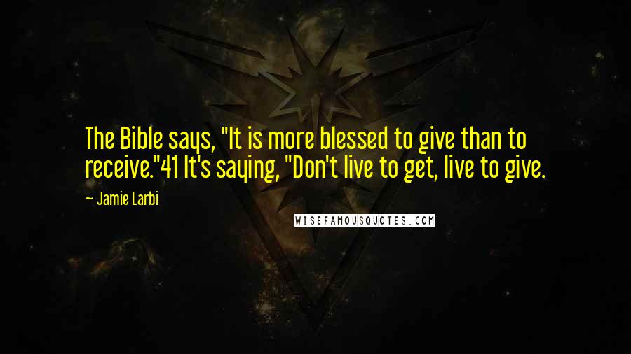 Jamie Larbi Quotes: The Bible says, "It is more blessed to give than to receive."41 It's saying, "Don't live to get, live to give.