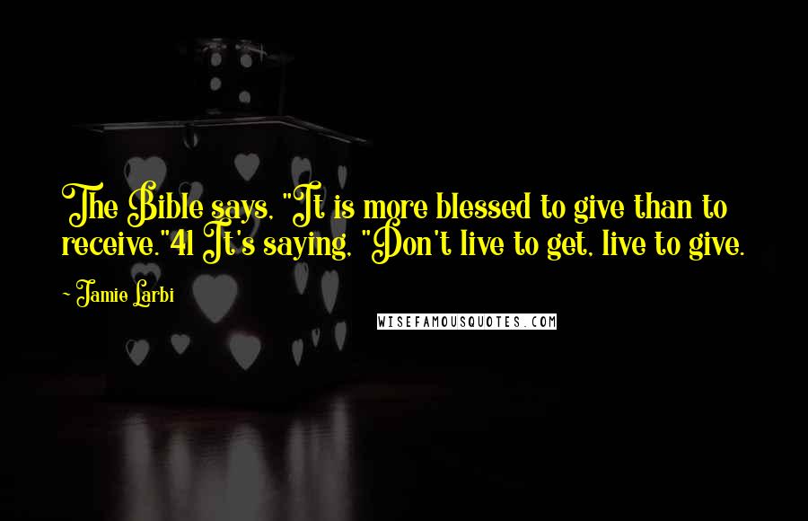 Jamie Larbi Quotes: The Bible says, "It is more blessed to give than to receive."41 It's saying, "Don't live to get, live to give.