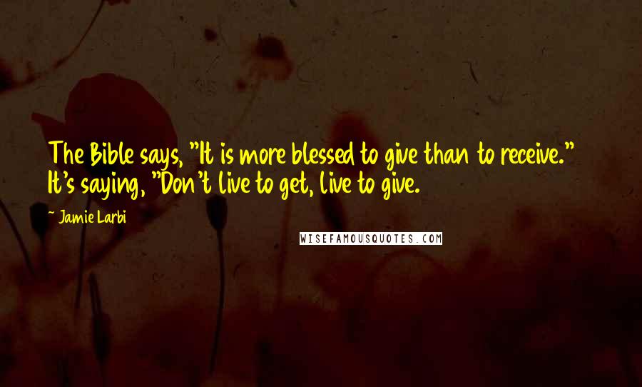 Jamie Larbi Quotes: The Bible says, "It is more blessed to give than to receive."41 It's saying, "Don't live to get, live to give.