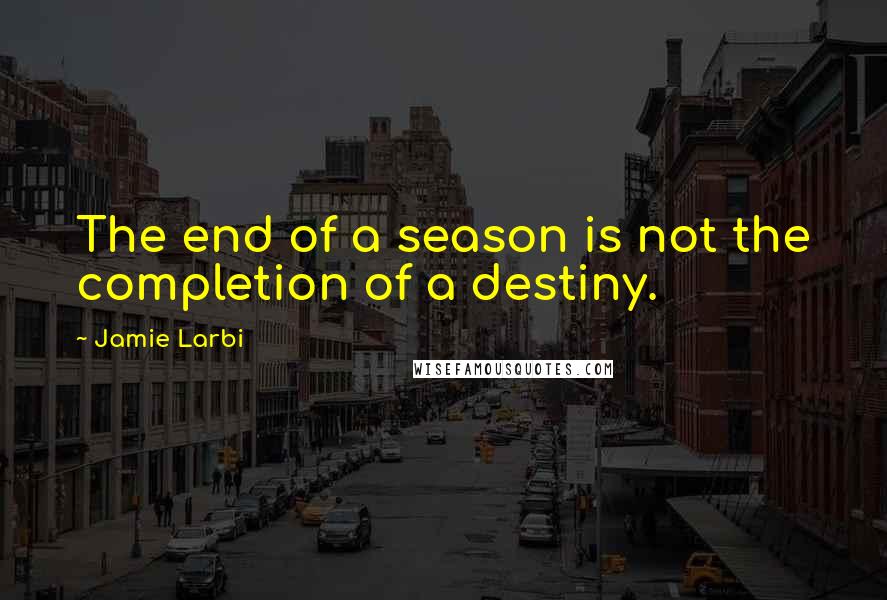 Jamie Larbi Quotes: The end of a season is not the completion of a destiny.