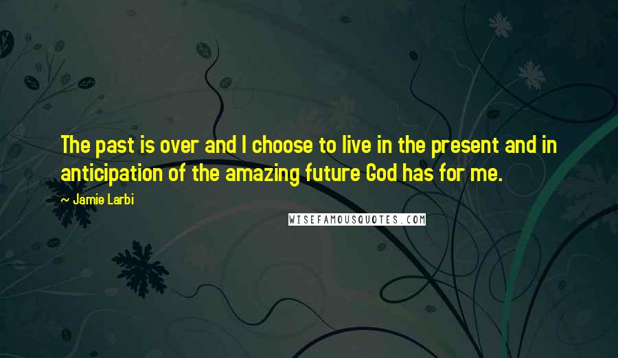 Jamie Larbi Quotes: The past is over and I choose to live in the present and in anticipation of the amazing future God has for me.