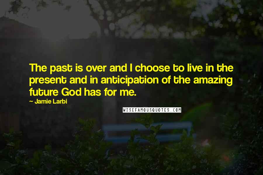 Jamie Larbi Quotes: The past is over and I choose to live in the present and in anticipation of the amazing future God has for me.