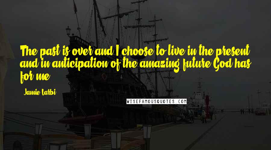 Jamie Larbi Quotes: The past is over and I choose to live in the present and in anticipation of the amazing future God has for me.