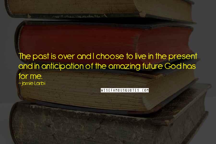 Jamie Larbi Quotes: The past is over and I choose to live in the present and in anticipation of the amazing future God has for me.