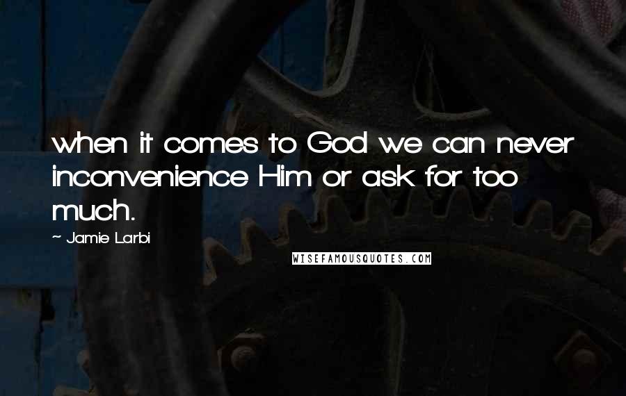 Jamie Larbi Quotes: when it comes to God we can never inconvenience Him or ask for too much.