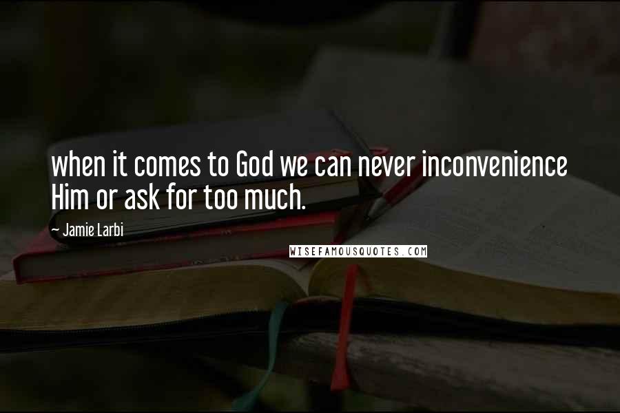 Jamie Larbi Quotes: when it comes to God we can never inconvenience Him or ask for too much.