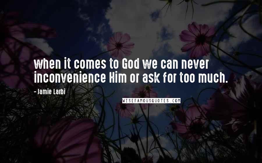 Jamie Larbi Quotes: when it comes to God we can never inconvenience Him or ask for too much.