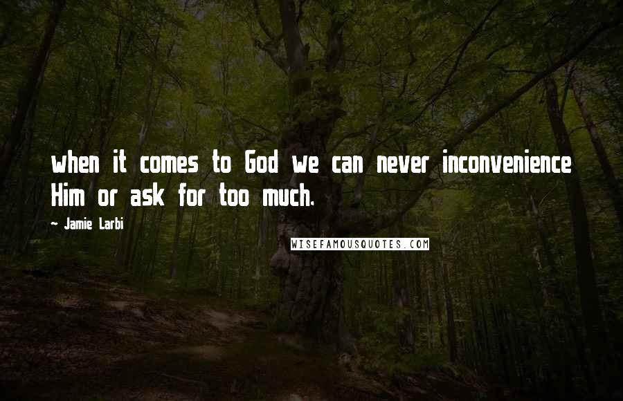 Jamie Larbi Quotes: when it comes to God we can never inconvenience Him or ask for too much.