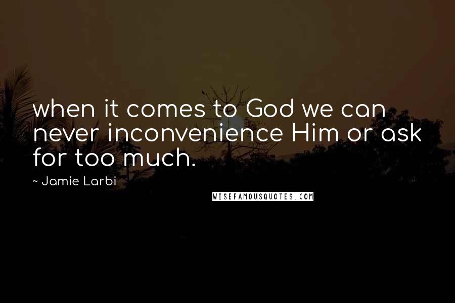 Jamie Larbi Quotes: when it comes to God we can never inconvenience Him or ask for too much.