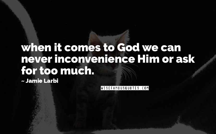 Jamie Larbi Quotes: when it comes to God we can never inconvenience Him or ask for too much.