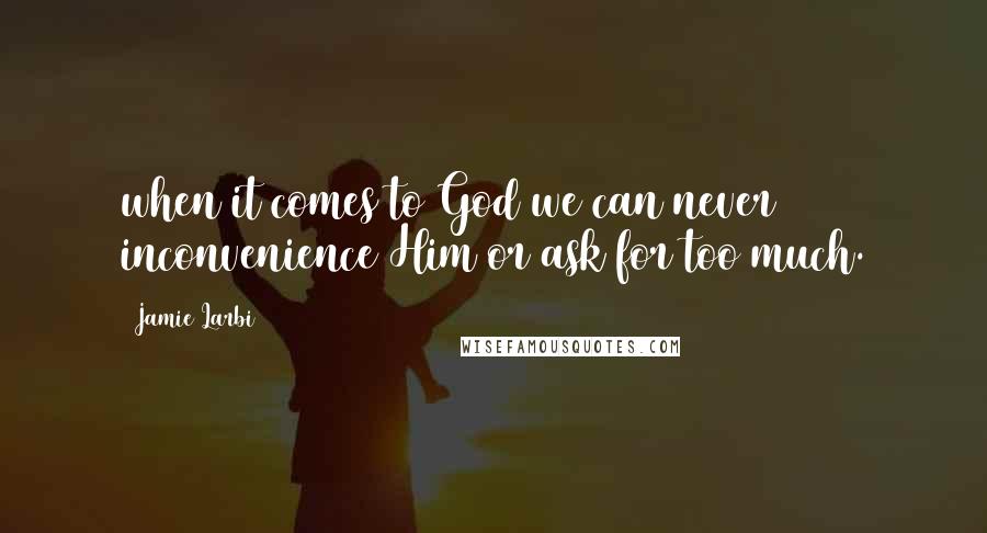 Jamie Larbi Quotes: when it comes to God we can never inconvenience Him or ask for too much.