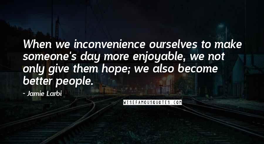 Jamie Larbi Quotes: When we inconvenience ourselves to make someone's day more enjoyable, we not only give them hope; we also become better people.