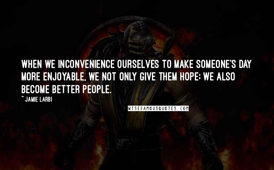 Jamie Larbi Quotes: When we inconvenience ourselves to make someone's day more enjoyable, we not only give them hope; we also become better people.