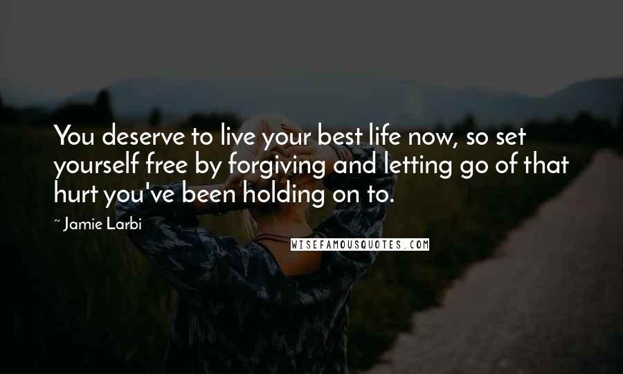 Jamie Larbi Quotes: You deserve to live your best life now, so set yourself free by forgiving and letting go of that hurt you've been holding on to.