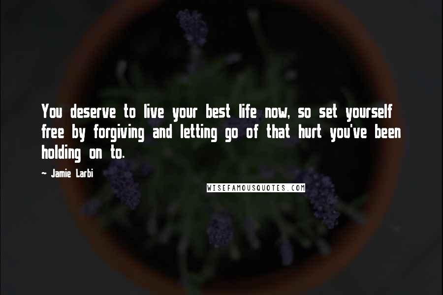 Jamie Larbi Quotes: You deserve to live your best life now, so set yourself free by forgiving and letting go of that hurt you've been holding on to.