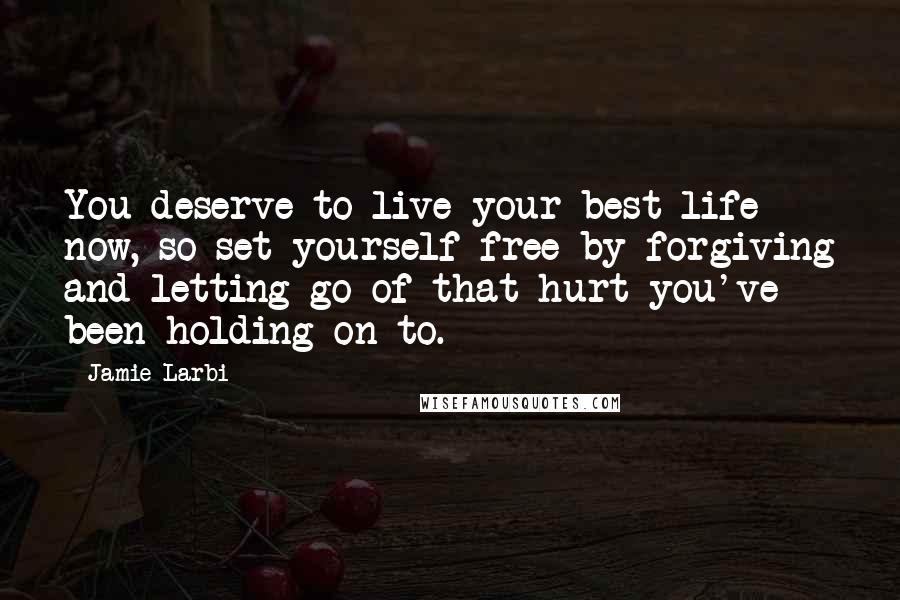 Jamie Larbi Quotes: You deserve to live your best life now, so set yourself free by forgiving and letting go of that hurt you've been holding on to.