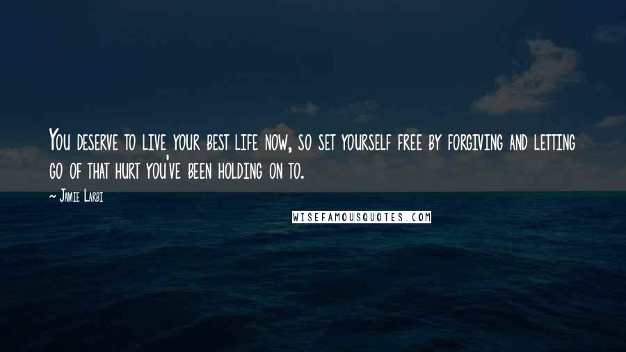 Jamie Larbi Quotes: You deserve to live your best life now, so set yourself free by forgiving and letting go of that hurt you've been holding on to.